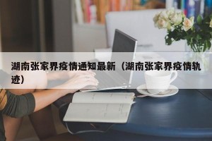 湖南张家界疫情通知最新（湖南张家界疫情轨迹）