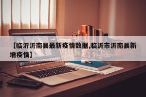 【临沂沂南县最新疫情数据,临沂市沂南县新增疫情】