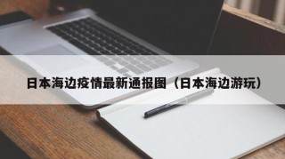 日本海边疫情最新通报图（日本海边游玩）