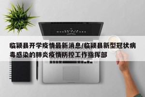 临颍县开学疫情最新消息/临颍县新型冠状病毒感染的肺炎疫情防控工作指挥部