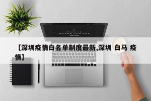 【深圳疫情白名单制度最新,深圳 白马 疫情】