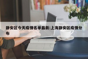 静安区今天疫情名单最新:上海静安区疫情分布