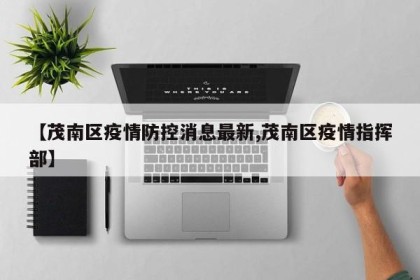 【茂南区疫情防控消息最新,茂南区疫情指挥部】