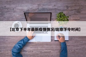 【北京下半年最新疫情情况/北京下令时间】