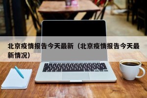 北京疫情报告今天最新（北京疫情报告今天最新情况）