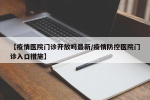 【疫情医院门诊开放吗最新/疫情防控医院门诊入口措施】
