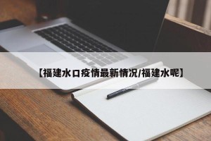 【福建水口疫情最新情况/福建水呢】