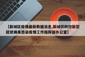 【新城区疫情最新数据消息,新城区防控新型冠状病毒感染疫情工作指挥部办公室】
