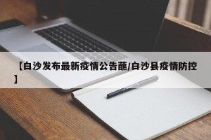 【白沙发布最新疫情公告蘸/白沙县疫情防控】