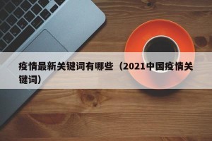 疫情最新关键词有哪些（2021中国疫情关键词）