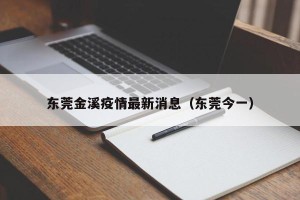 东莞金溪疫情最新消息（东莞今一）