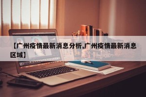 【广州疫情最新消息分析,广州疫情最新消息区域】