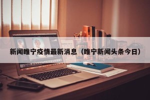 新闻睢宁疫情最新消息（睢宁新闻头条今日）