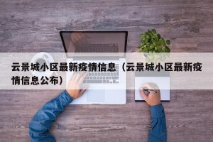云景城小区最新疫情信息（云景城小区最新疫情信息公布）