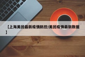 【上海美团最新疫情防控/美团疫情最新数据】