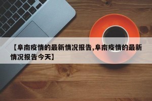 【阜南疫情的最新情况报告,阜南疫情的最新情况报告今天】