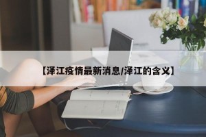 【泽江疫情最新消息/泽江的含义】