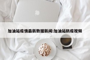 加油站疫情最新数据新闻:加油站防疫视频