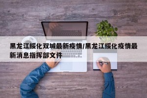黑龙江绥化双城最新疫情/黑龙江绥化疫情最新消息指挥部文件