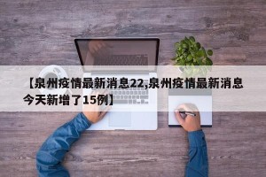 【泉州疫情最新消息22,泉州疫情最新消息今天新增了15例】