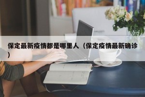 保定最新疫情都是哪里人（保定疫情最新确诊）