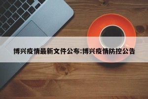 博兴疫情最新文件公布:博兴疫情防控公告