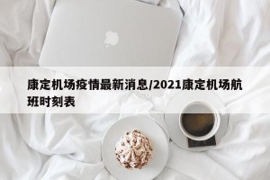 康定机场疫情最新消息/2021康定机场航班时刻表